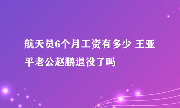 航天员6个月工资有多少 王亚平老公赵鹏退役了吗