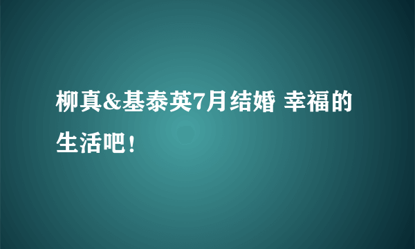 柳真&基泰英7月结婚 幸福的生活吧！