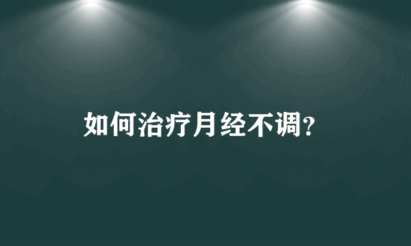 如何治疗月经不调？