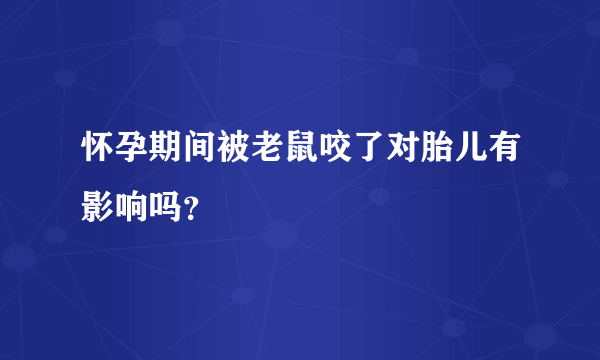 怀孕期间被老鼠咬了对胎儿有影响吗？