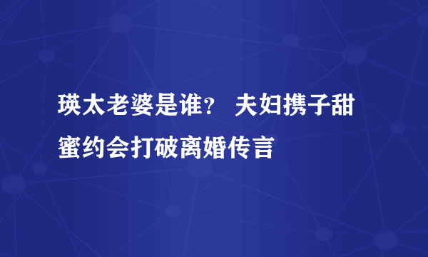 瑛太老婆是谁？ 夫妇携子甜蜜约会打破离婚传言