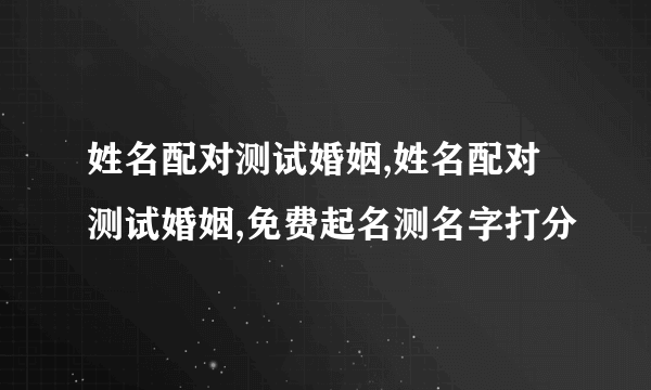 姓名配对测试婚姻,姓名配对测试婚姻,免费起名测名字打分