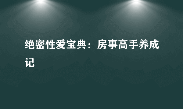 绝密性爱宝典：房事高手养成记