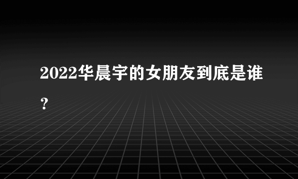 2022华晨宇的女朋友到底是谁？