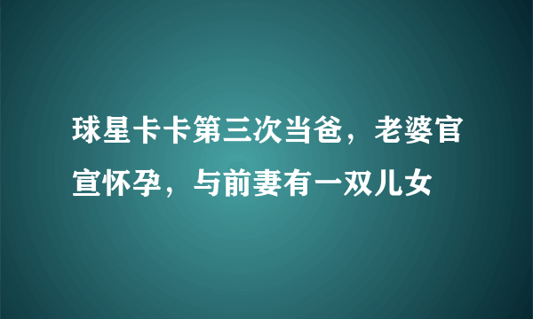 球星卡卡第三次当爸，老婆官宣怀孕，与前妻有一双儿女