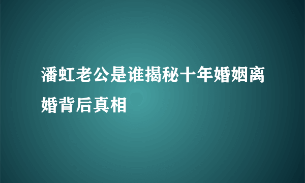 潘虹老公是谁揭秘十年婚姻离婚背后真相