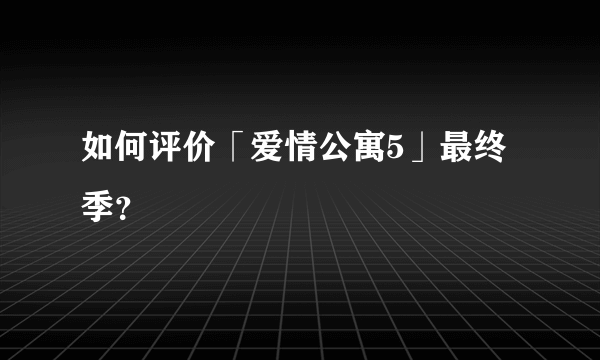 如何评价「爱情公寓5」最终季？