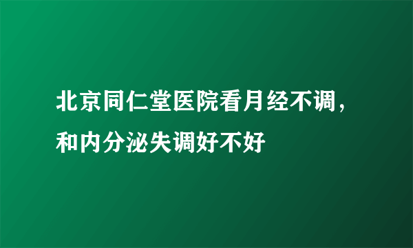 北京同仁堂医院看月经不调，和内分泌失调好不好