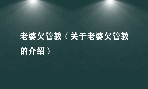 老婆欠管教（关于老婆欠管教的介绍）