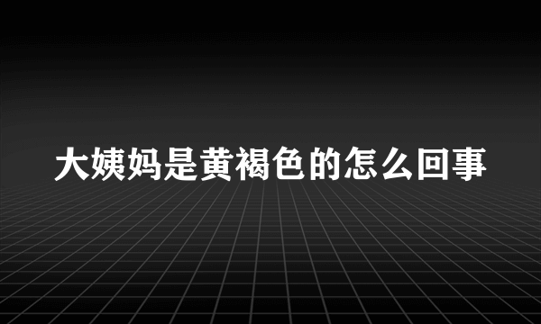 大姨妈是黄褐色的怎么回事