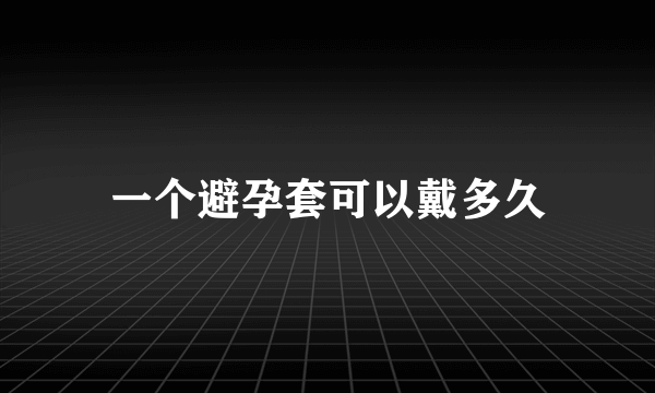 一个避孕套可以戴多久