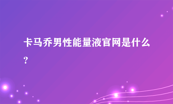 卡马乔男性能量液官网是什么？