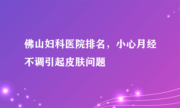 佛山妇科医院排名，小心月经不调引起皮肤问题