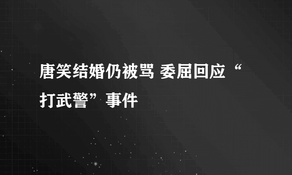 唐笑结婚仍被骂 委屈回应“打武警”事件