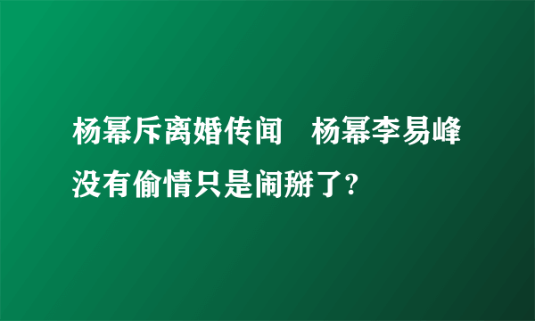 杨幂斥离婚传闻   杨幂李易峰没有偷情只是闹掰了?