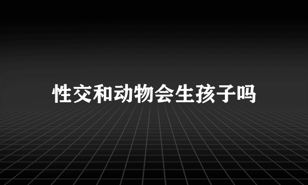 性交和动物会生孩子吗