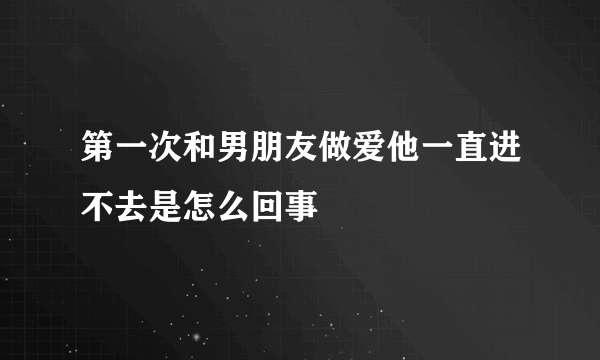 第一次和男朋友做爱他一直进不去是怎么回事