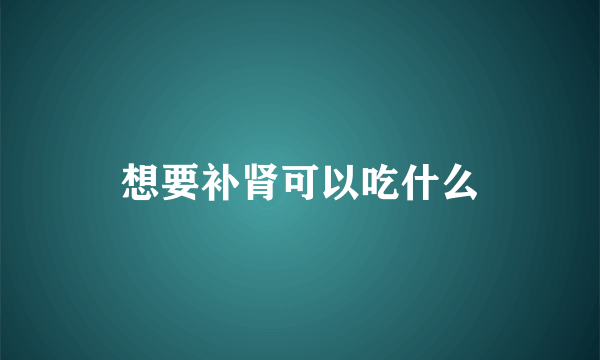 想要补肾可以吃什么