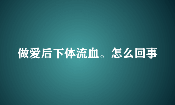 做爱后下体流血。怎么回事