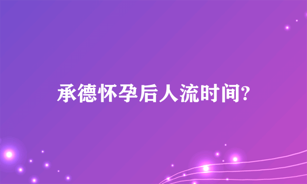 承德怀孕后人流时间?