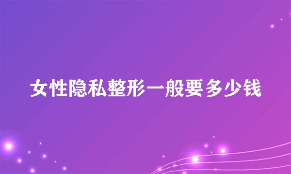 女性隐私整形一般要多少钱