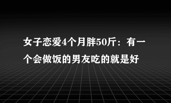 女子恋爱4个月胖50斤：有一个会做饭的男友吃的就是好