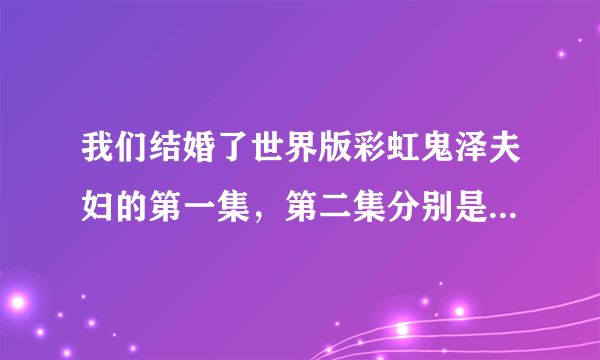 我们结婚了世界版彩虹鬼泽夫妇的第一集，第二集分别是几月几号的吗？现在播到几集了？