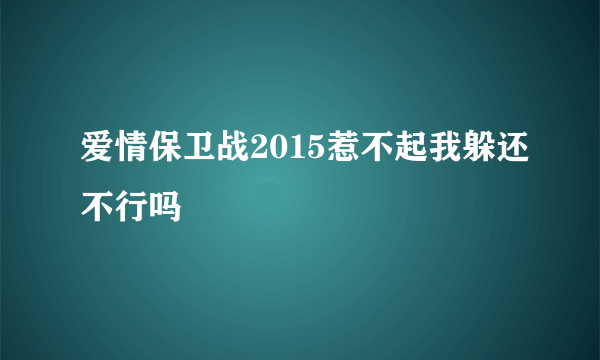 爱情保卫战2015惹不起我躲还不行吗