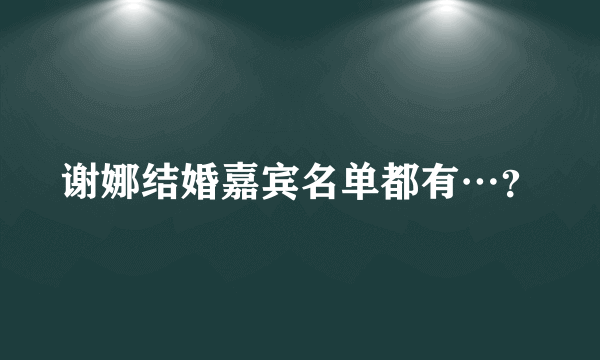 谢娜结婚嘉宾名单都有…？