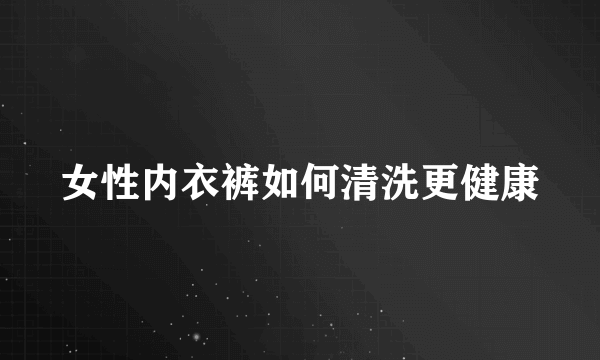 女性内衣裤如何清洗更健康