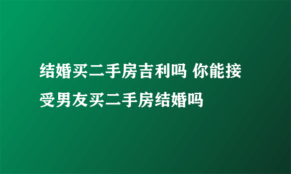 结婚买二手房吉利吗 你能接受男友买二手房结婚吗