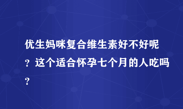 优生妈咪复合维生素好不好呢？这个适合怀孕七个月的人吃吗？