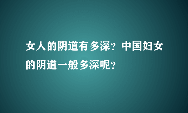 女人的阴道有多深？中国妇女的阴道一般多深呢？