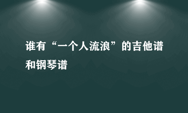 谁有“一个人流浪”的吉他谱和钢琴谱