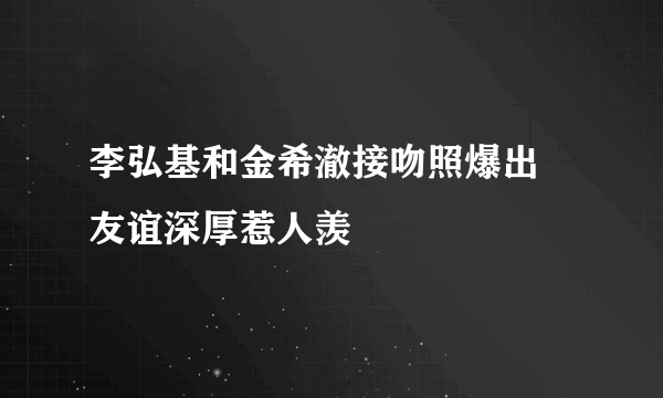 李弘基和金希澈接吻照爆出 友谊深厚惹人羡