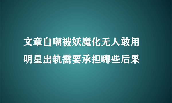 文章自嘲被妖魔化无人敢用 明星出轨需要承担哪些后果