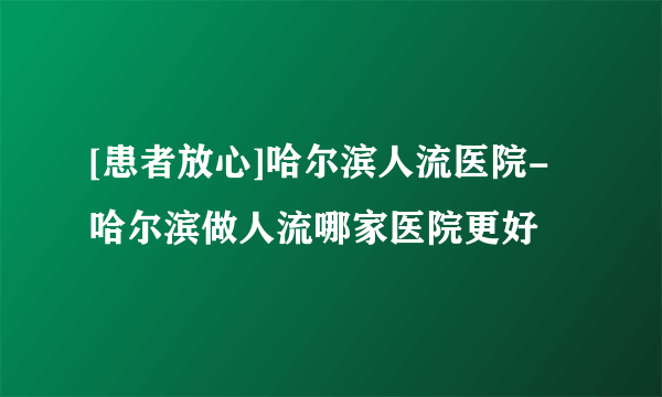 [患者放心]哈尔滨人流医院-哈尔滨做人流哪家医院更好