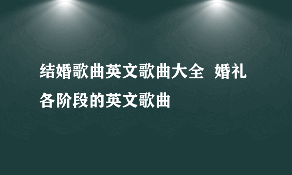 结婚歌曲英文歌曲大全  婚礼各阶段的英文歌曲