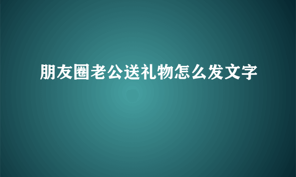 朋友圈老公送礼物怎么发文字