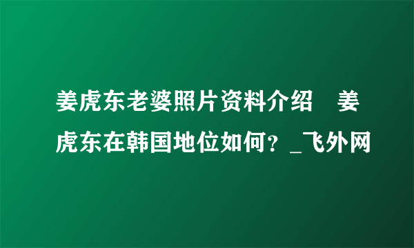 姜虎东老婆照片资料介绍　姜虎东在韩国地位如何？_飞外网