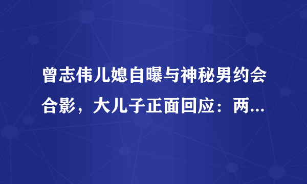 曾志伟儿媳自曝与神秘男约会合影，大儿子正面回应：两人早就离婚