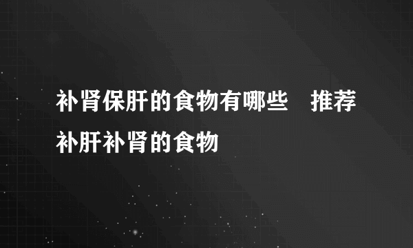 补肾保肝的食物有哪些   推荐补肝补肾的食物