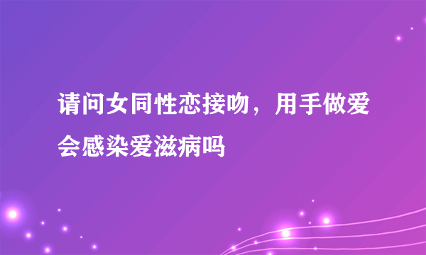 请问女同性恋接吻，用手做爱会感染爱滋病吗