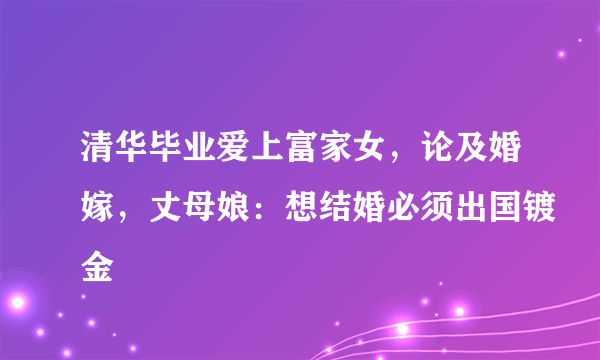 清华毕业爱上富家女，论及婚嫁，丈母娘：想结婚必须出国镀金