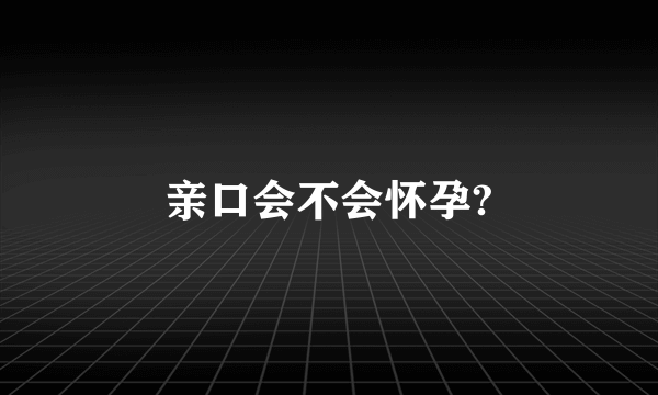 亲口会不会怀孕?