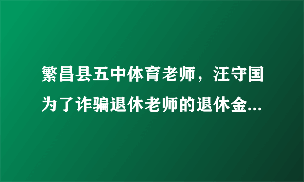 繁昌县五中体育老师，汪守国为了诈骗退休老师的退休金，采取假离婚，