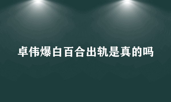 卓伟爆白百合出轨是真的吗