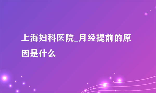 上海妇科医院_月经提前的原因是什么