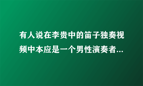 有人说在李贵中的笛子独奏视频中本应是一个男性演奏者，后来为什么用美女取而代之了？