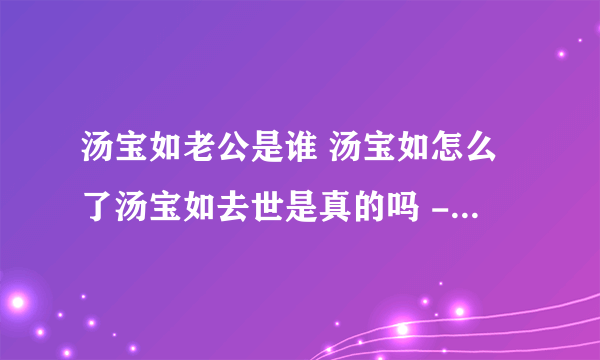 汤宝如老公是谁 汤宝如怎么了汤宝如去世是真的吗 - 娱乐八卦 - 飞外网